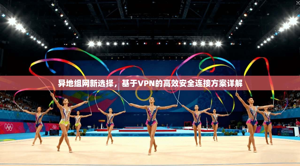 异地组网新选择，基于VPN的高效安全连接方案详解