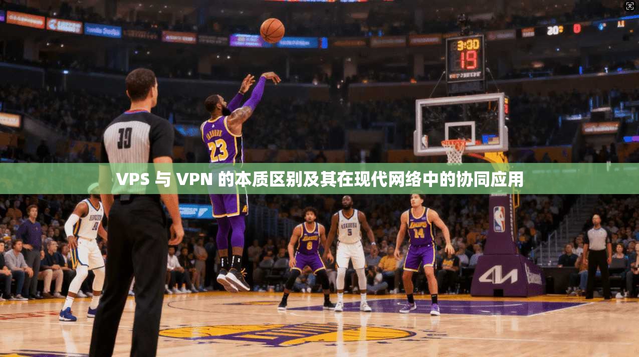 VPS 与 VPN 的本质区别及其在现代网络中的协同应用