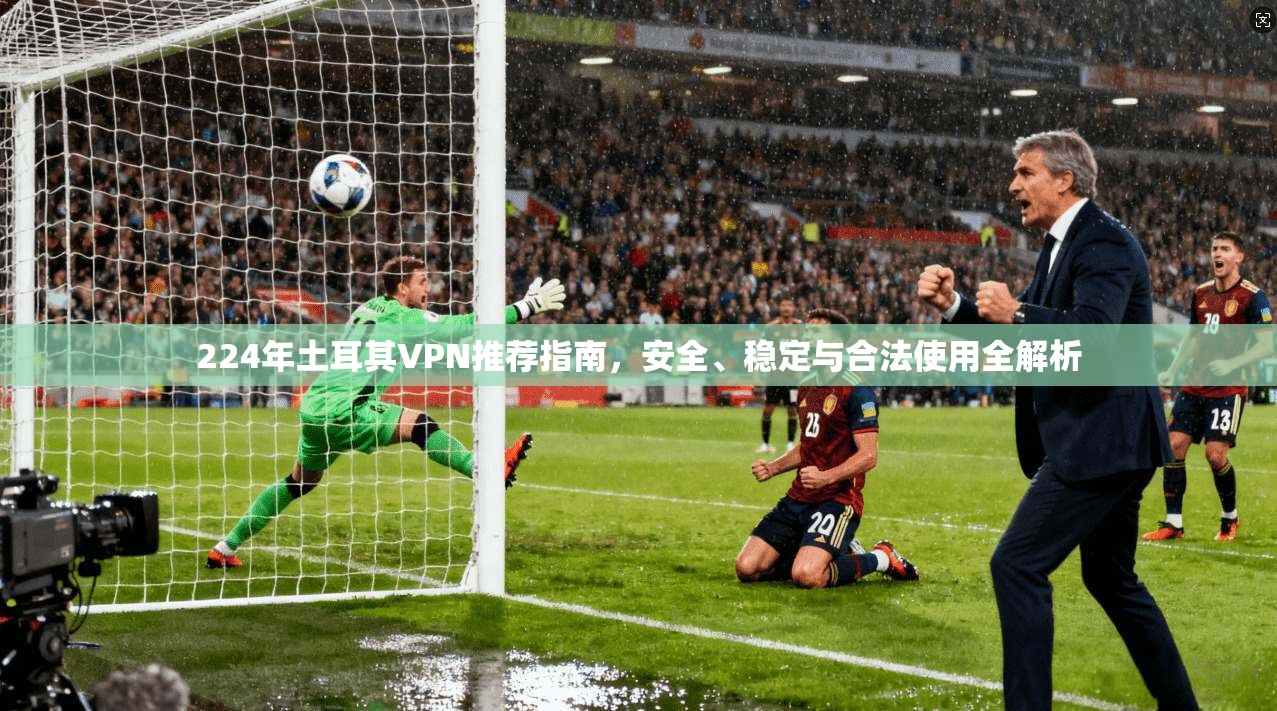 224年土耳其VPN推荐指南，安全、稳定与合法使用全解析