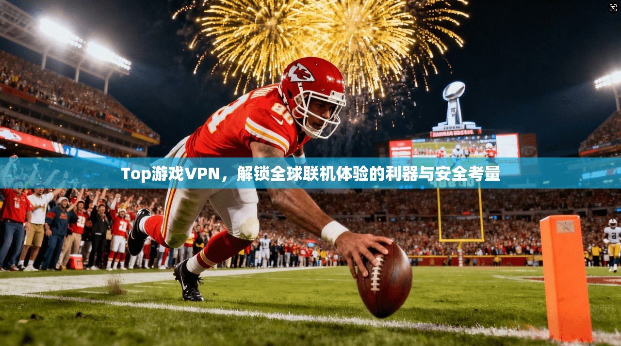 Top游戏VPN，解锁全球联机体验的利器与安全考量