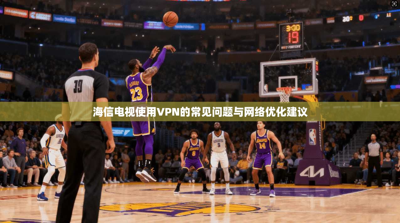 海信电视使用VPN的常见问题与网络优化建议