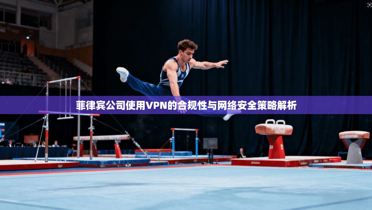 菲律宾公司使用VPN的合规性与网络安全策略解析