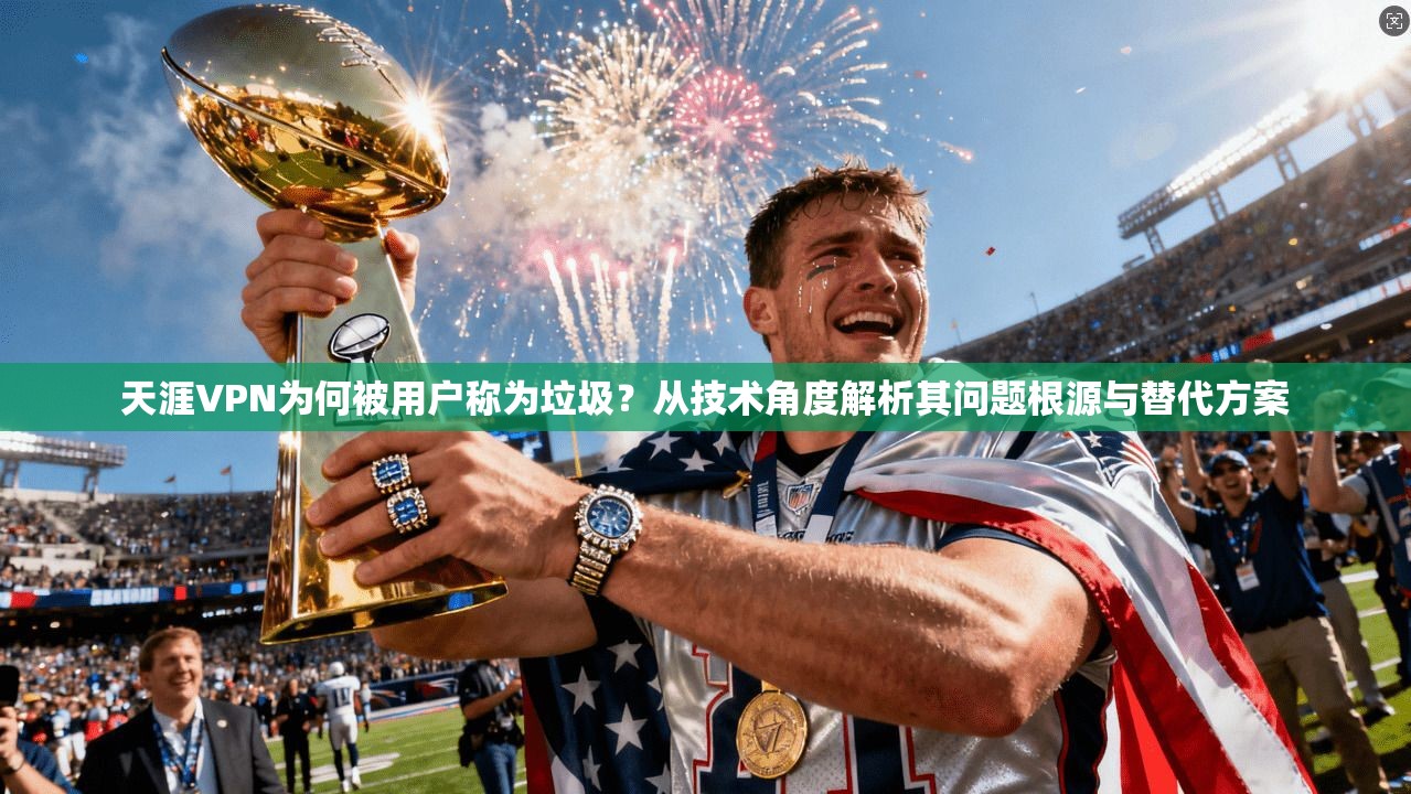天涯VPN为何被用户称为垃圾？从技术角度解析其问题根源与替代方案