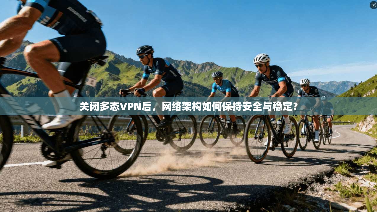 关闭多态VPN后，网络架构如何保持安全与稳定？