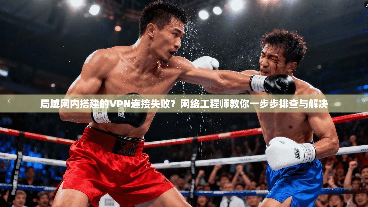 局域网内搭建的VPN连接失败？网络工程师教你一步步排查与解决