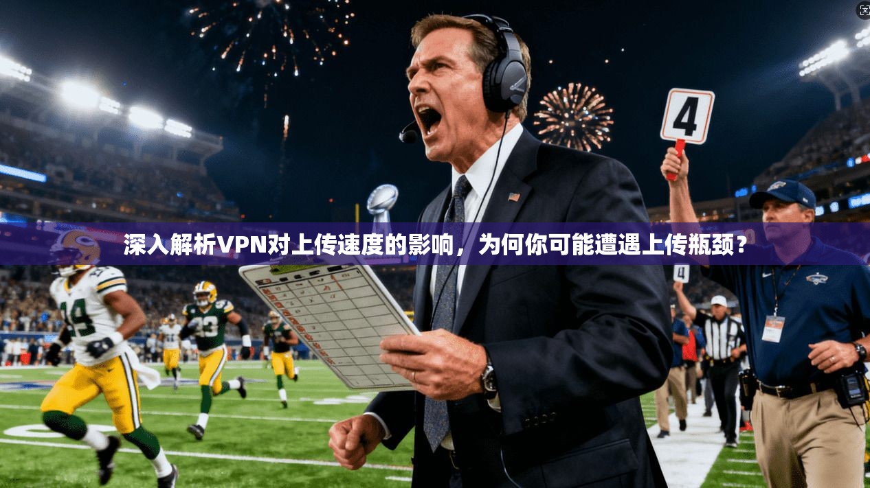 深入解析VPN对上传速度的影响，为何你可能遭遇上传瓶颈？