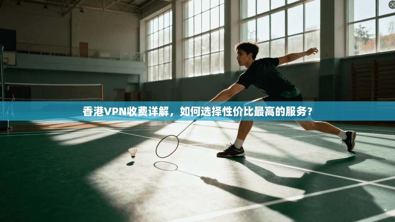 香港VPN收费详解，如何选择性价比最高的服务？