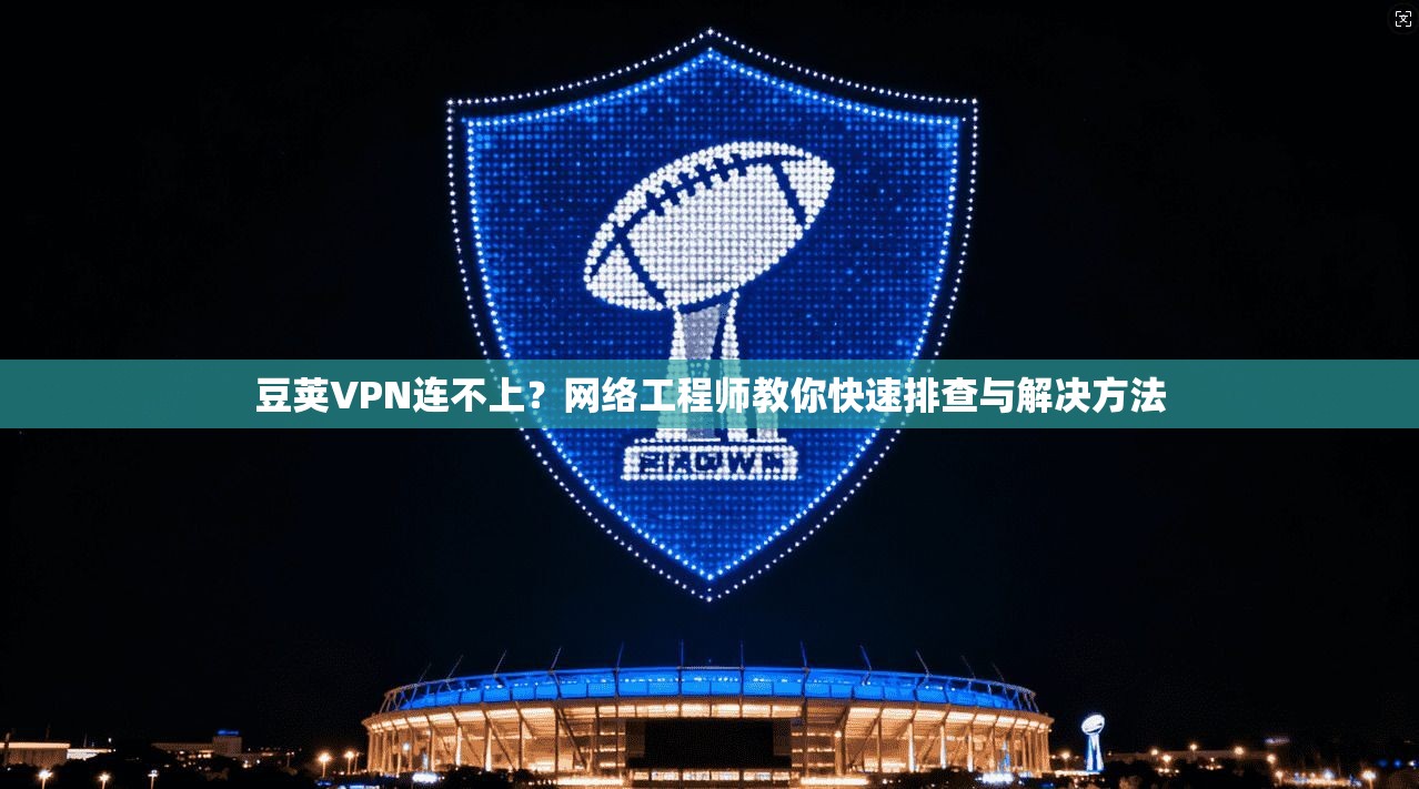 豆荚VPN连不上？网络工程师教你快速排查与解决方法