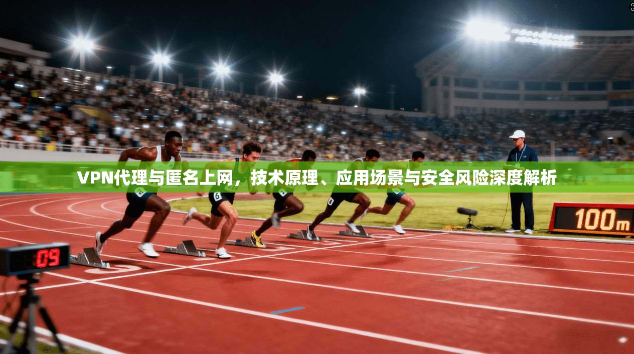 VPN代理与匿名上网，技术原理、应用场景与安全风险深度解析