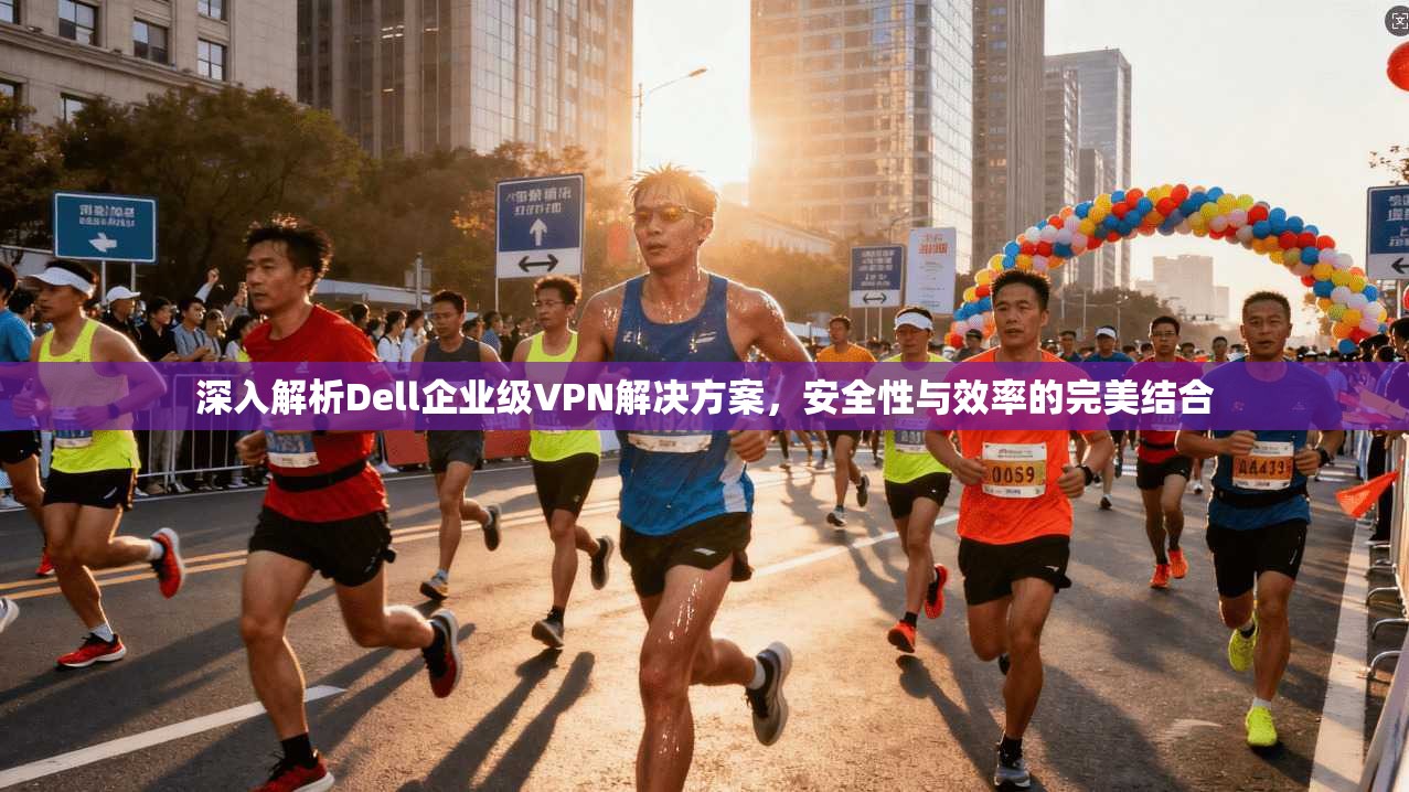 深入解析Dell企业级VPN解决方案，安全性与效率的完美结合