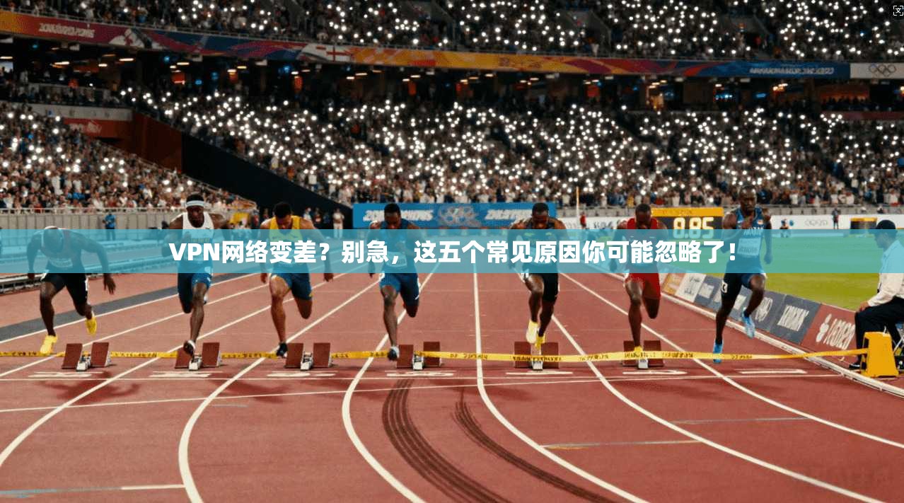 VPN网络变差？别急，这五个常见原因你可能忽略了！