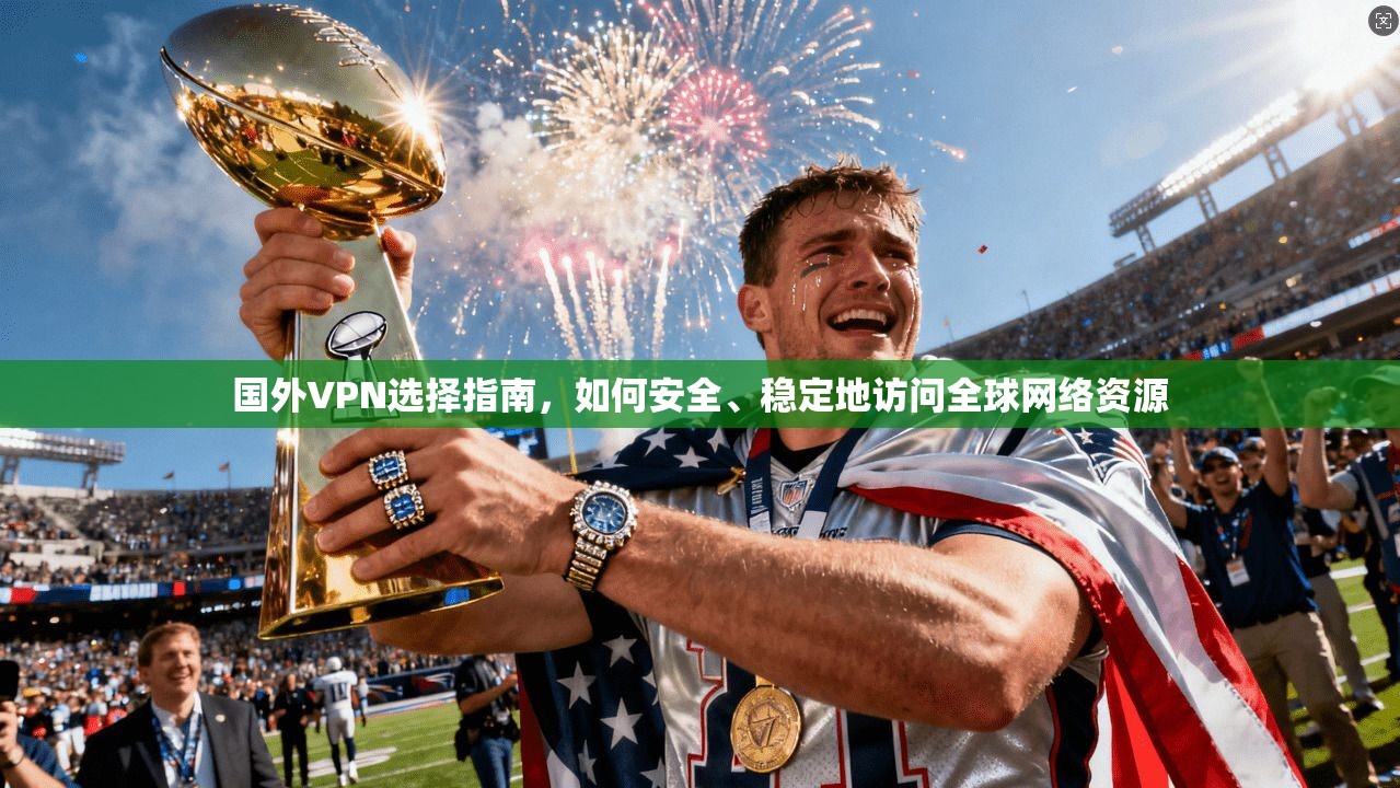 国外VPN选择指南，如何安全、稳定地访问全球网络资源