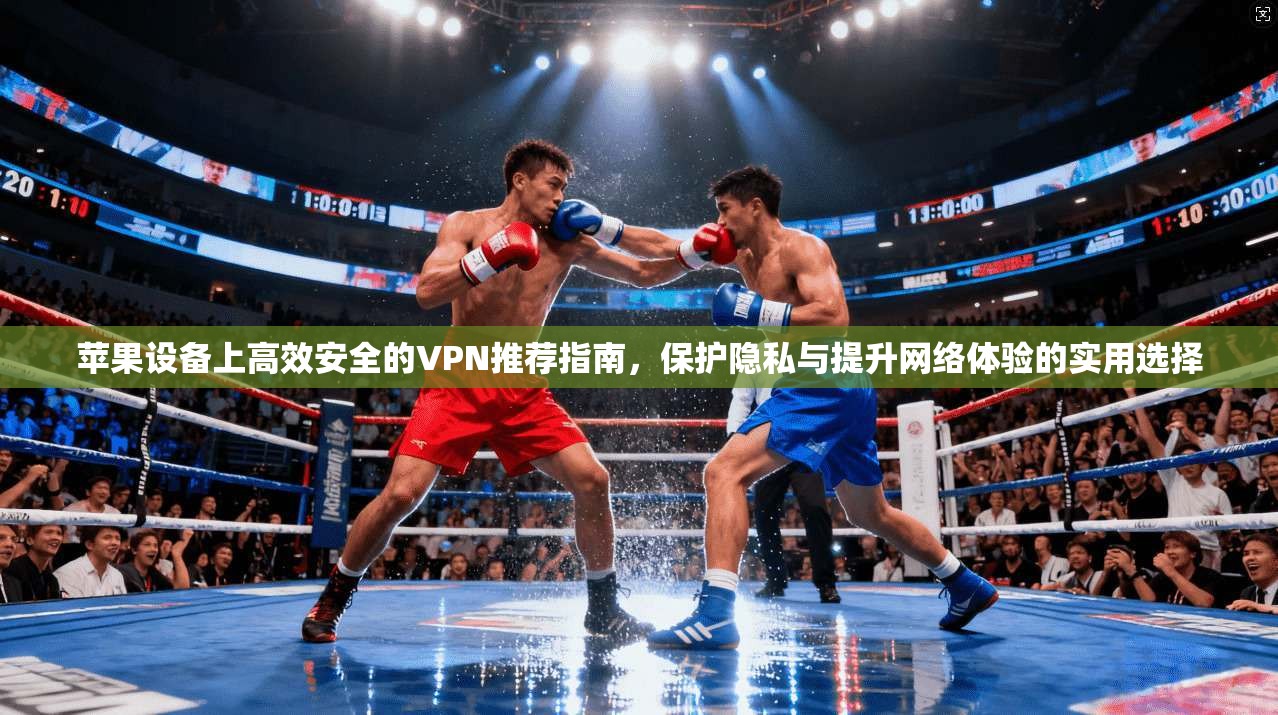 苹果设备上高效安全的VPN推荐指南，保护隐私与提升网络体验的实用选择