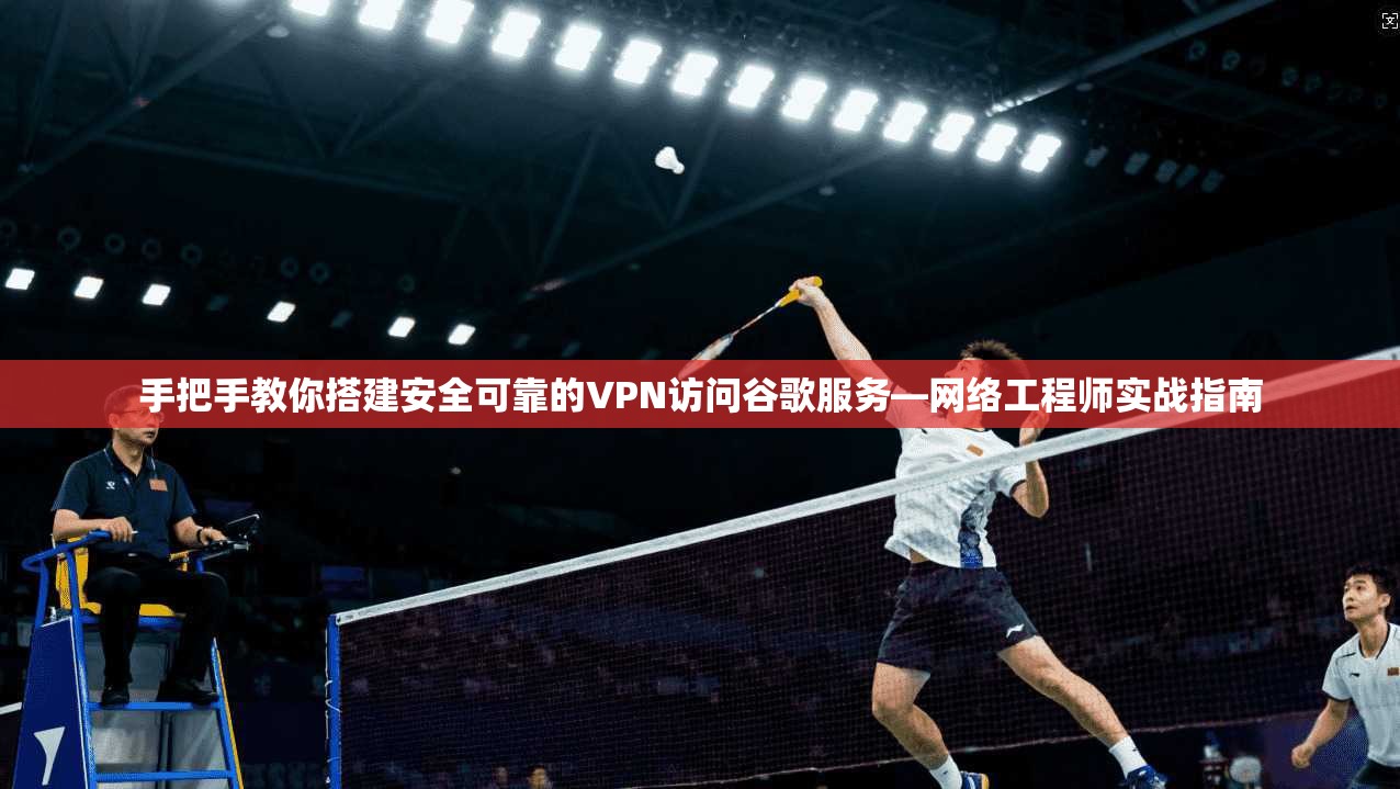 手把手教你搭建安全可靠的VPN访问谷歌服务—网络工程师实战指南