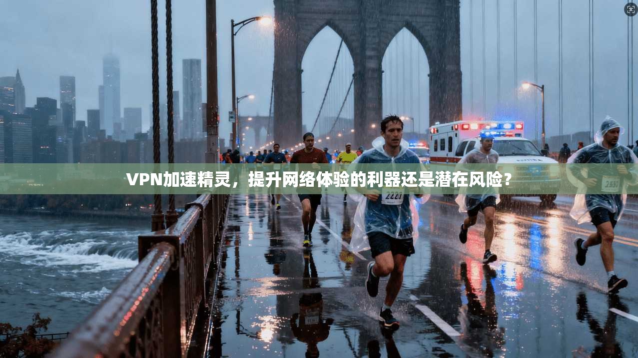 VPN加速精灵，提升网络体验的利器还是潜在风险？