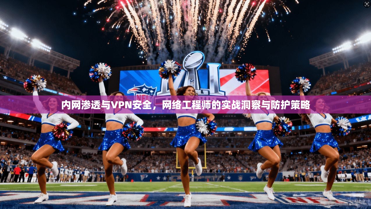 内网渗透与VPN安全，网络工程师的实战洞察与防护策略