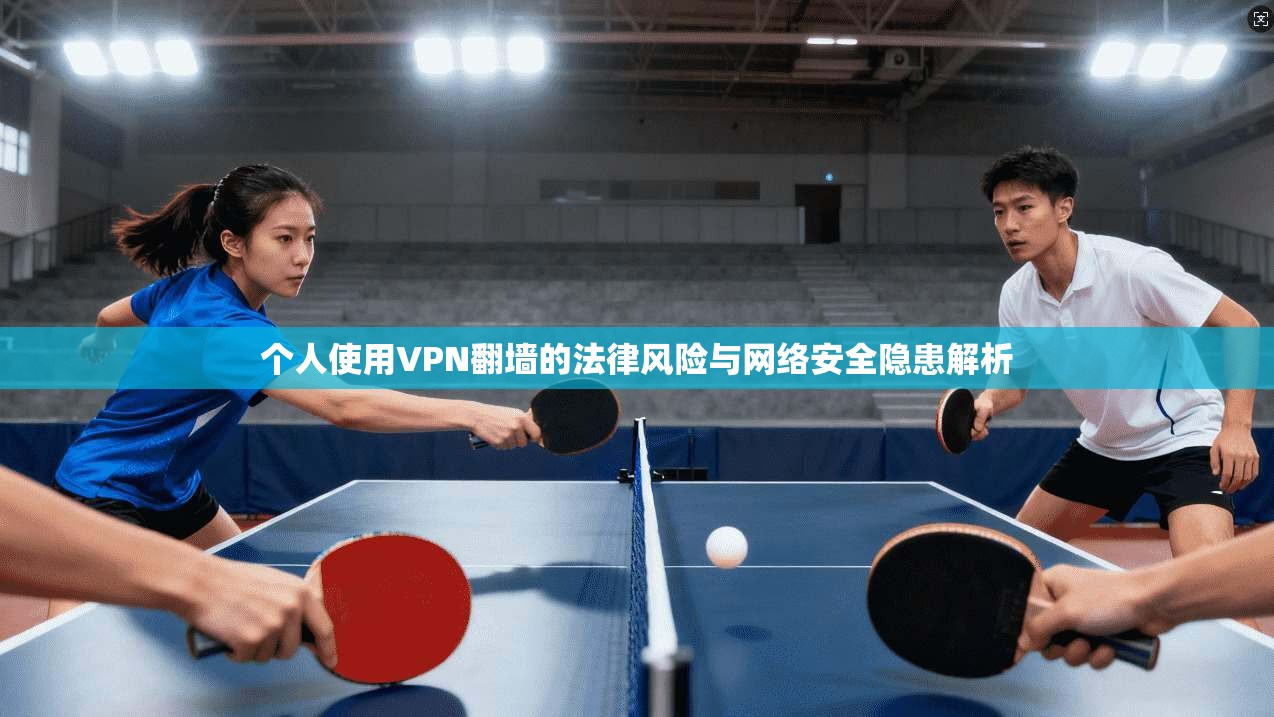 个人使用VPN翻墙的法律风险与网络安全隐患解析