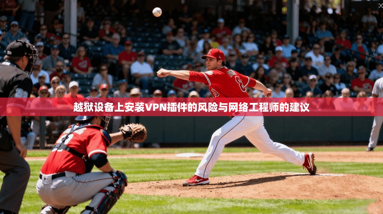 越狱设备上安装VPN插件的风险与网络工程师的建议