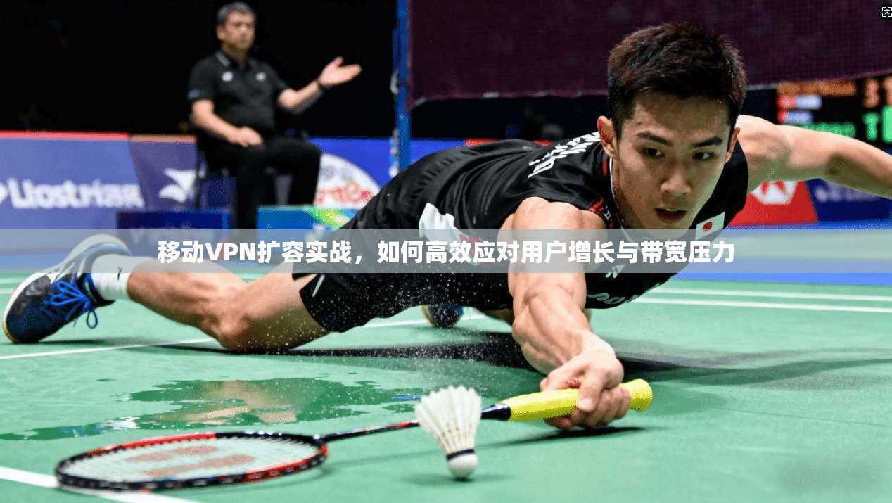 移动VPN扩容实战，如何高效应对用户增长与带宽压力