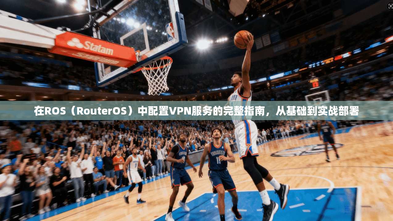 在ROS（RouterOS）中配置VPN服务的完整指南，从基础到实战部署