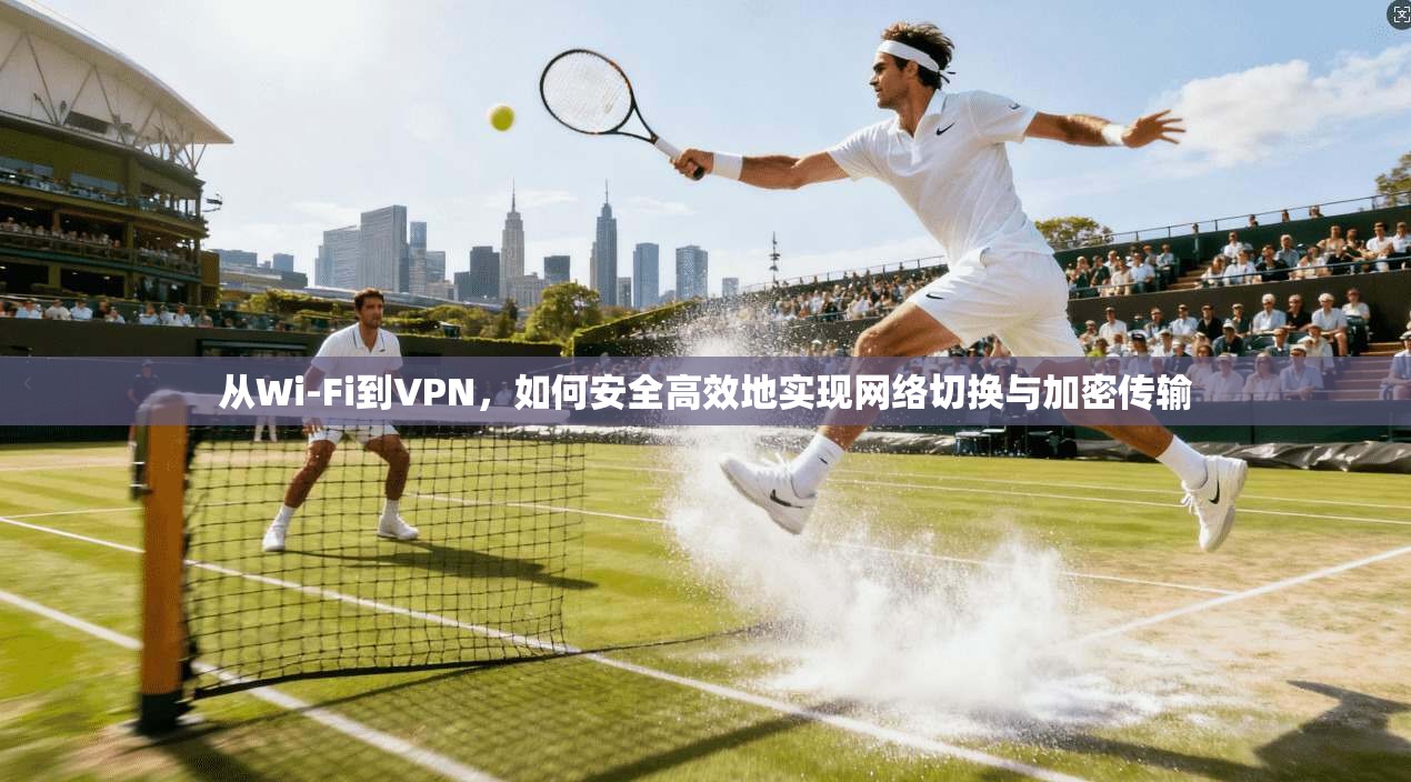 从Wi-Fi到VPN，如何安全高效地实现网络切换与加密传输