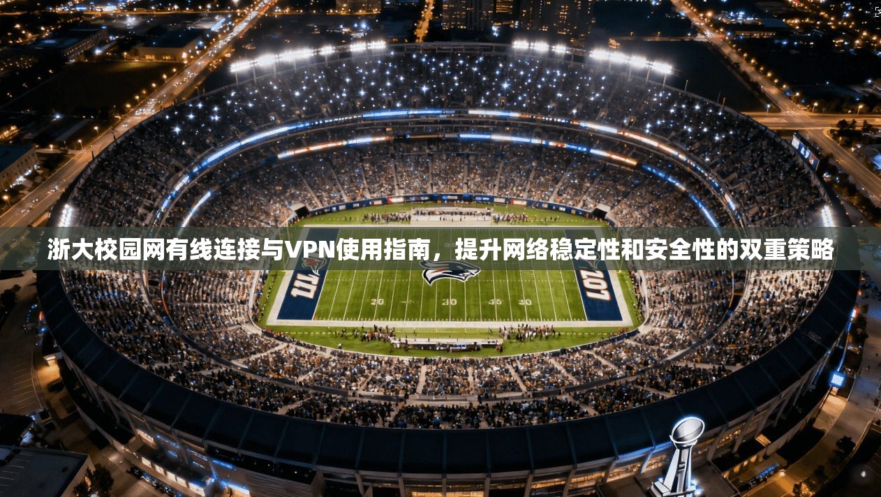 浙大校园网有线连接与VPN使用指南，提升网络稳定性和安全性的双重策略