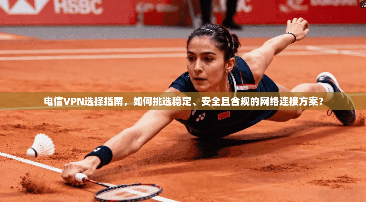 电信VPN选择指南，如何挑选稳定、安全且合规的网络连接方案？