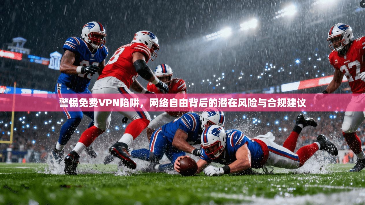 警惕免费VPN陷阱，网络自由背后的潜在风险与合规建议