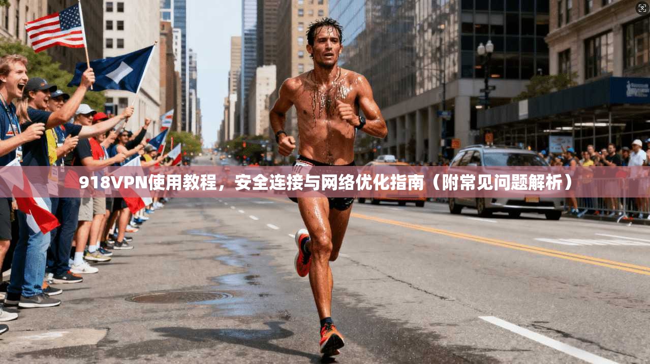 918VPN使用教程，安全连接与网络优化指南（附常见问题解析）