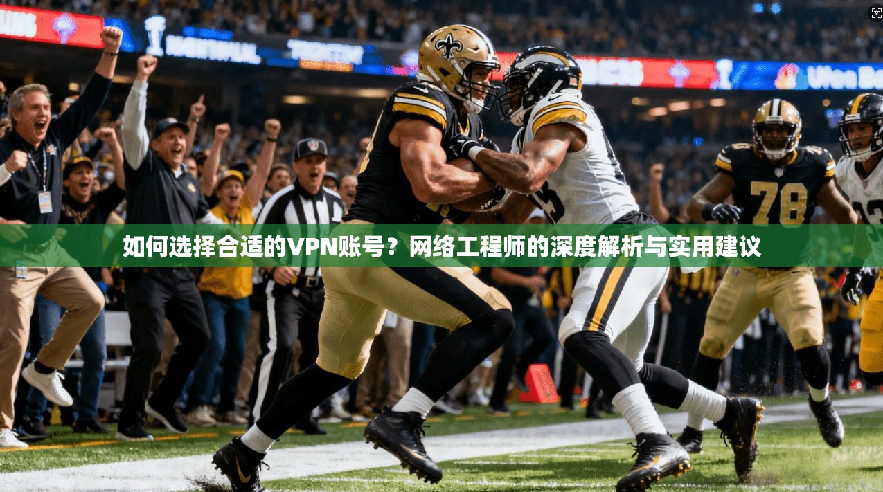 如何选择合适的VPN账号？网络工程师的深度解析与实用建议