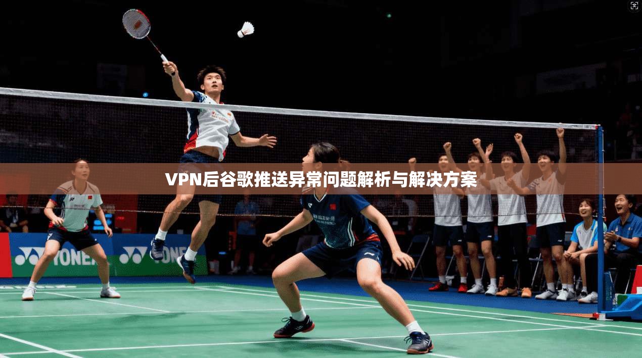 VPN后谷歌推送异常问题解析与解决方案