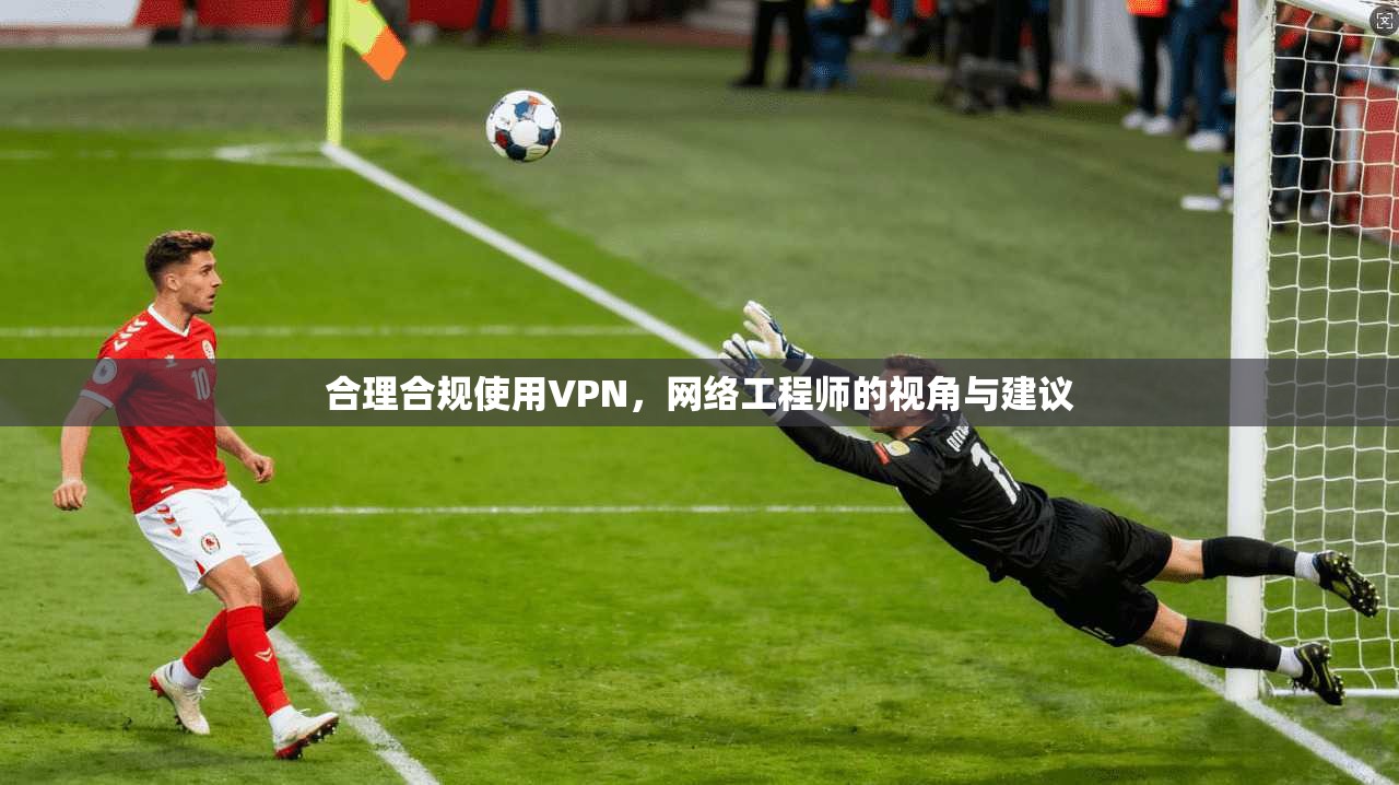 合理合规使用VPN，网络工程师的视角与建议