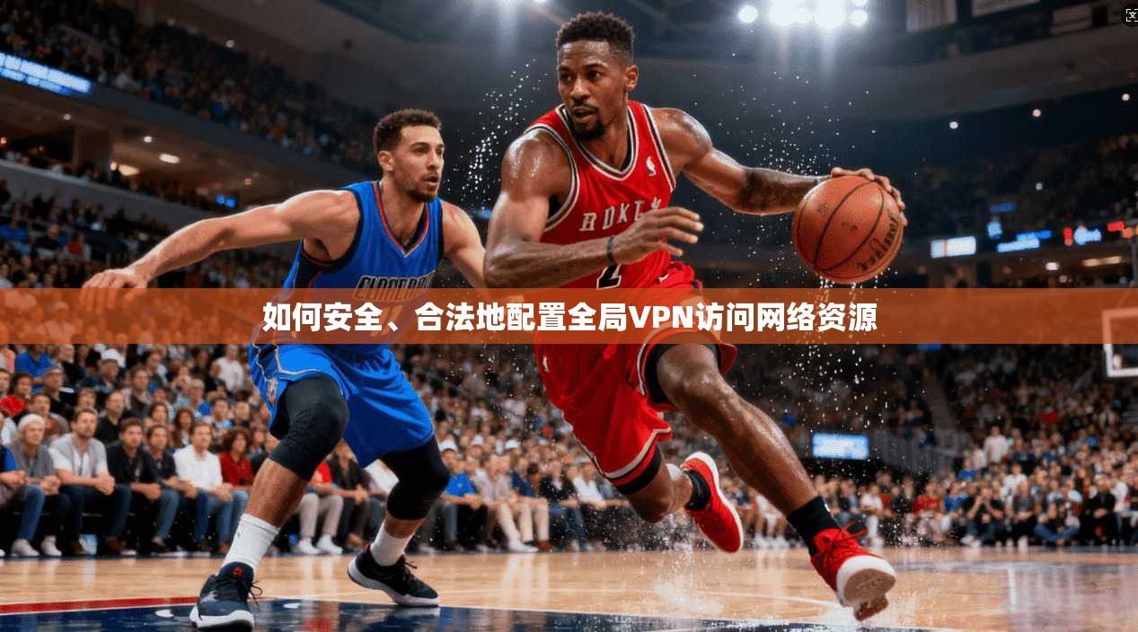 如何安全、合法地配置全局VPN访问网络资源