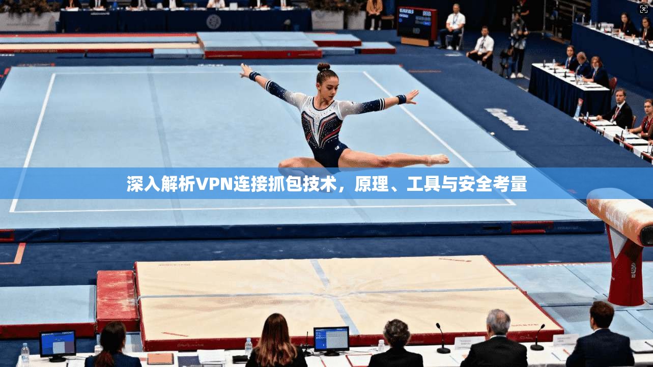 深入解析VPN连接抓包技术，原理、工具与安全考量