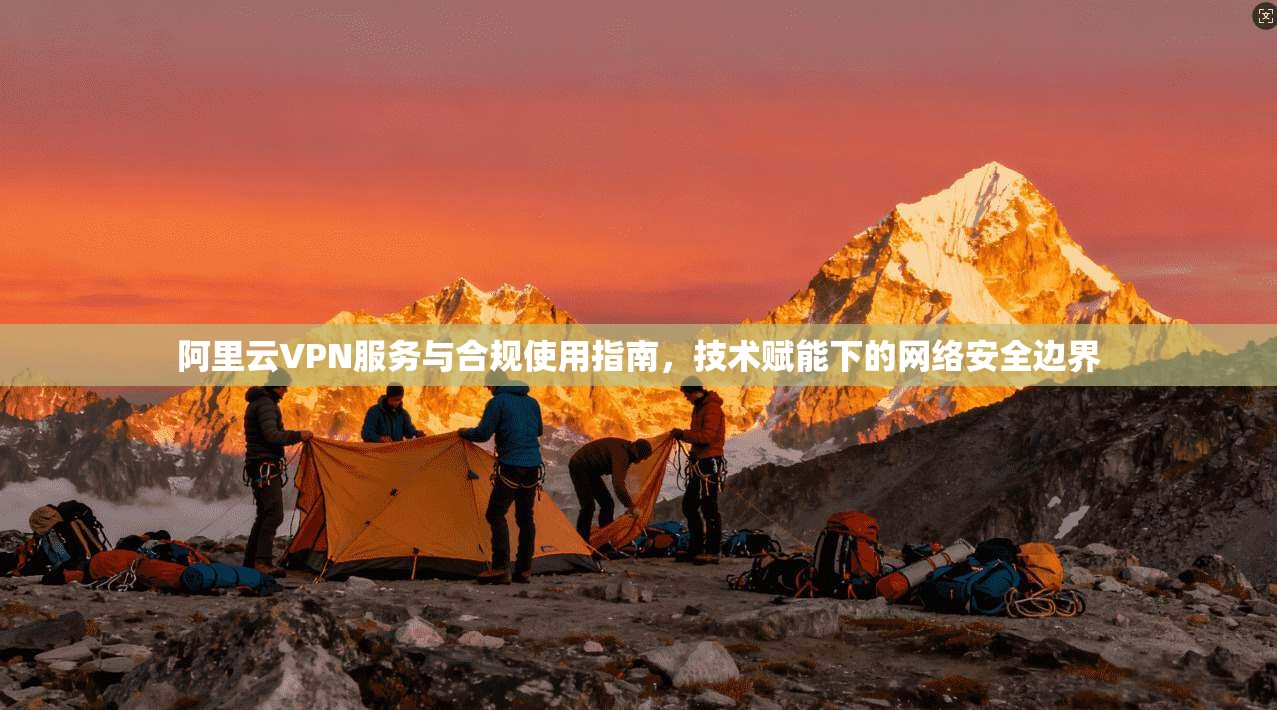 阿里云VPN服务与合规使用指南，技术赋能下的网络安全边界