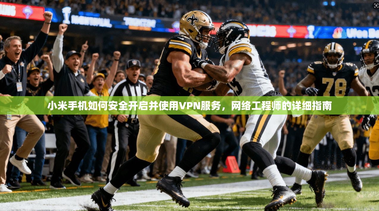 小米手机如何安全开启并使用VPN服务，网络工程师的详细指南