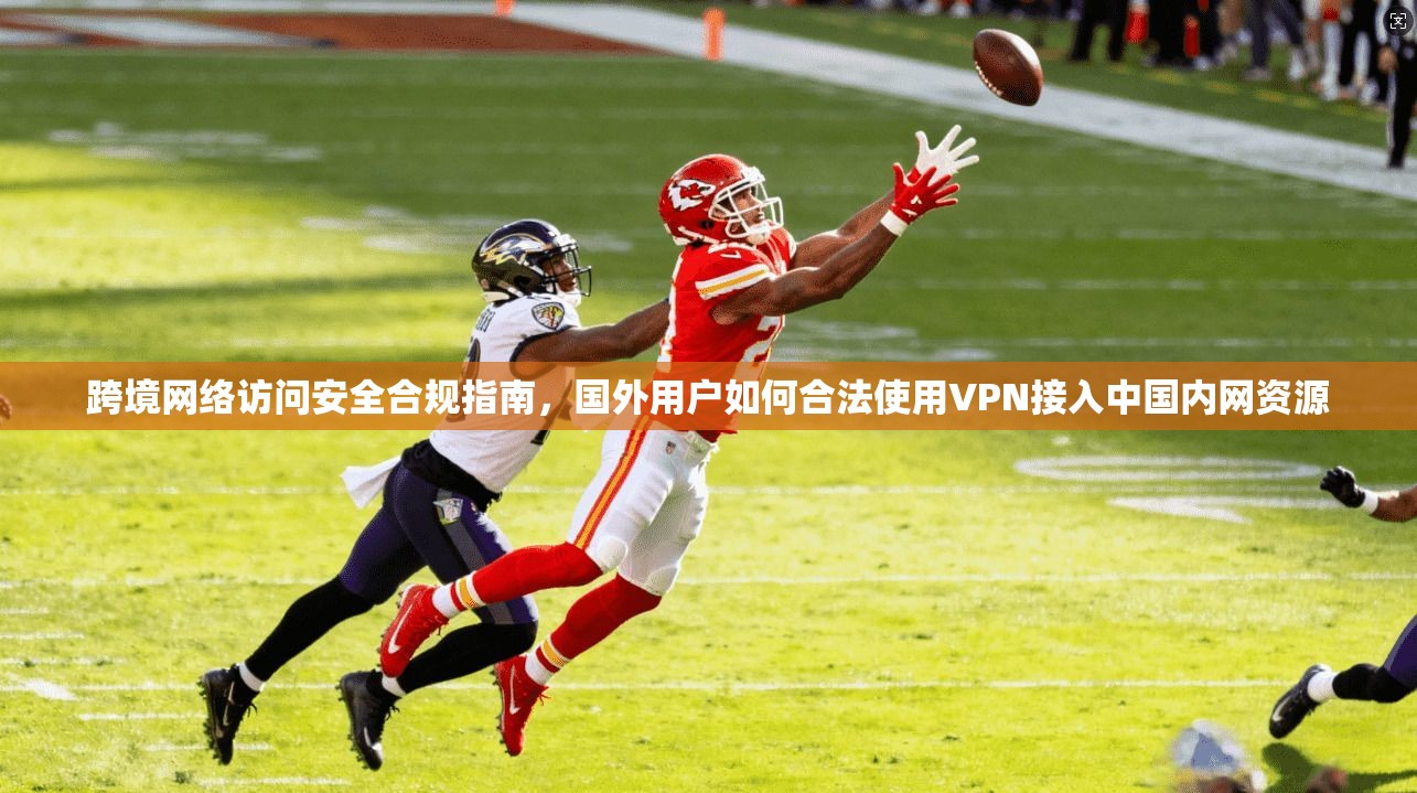跨境网络访问安全合规指南，国外用户如何合法使用VPN接入中国内网资源