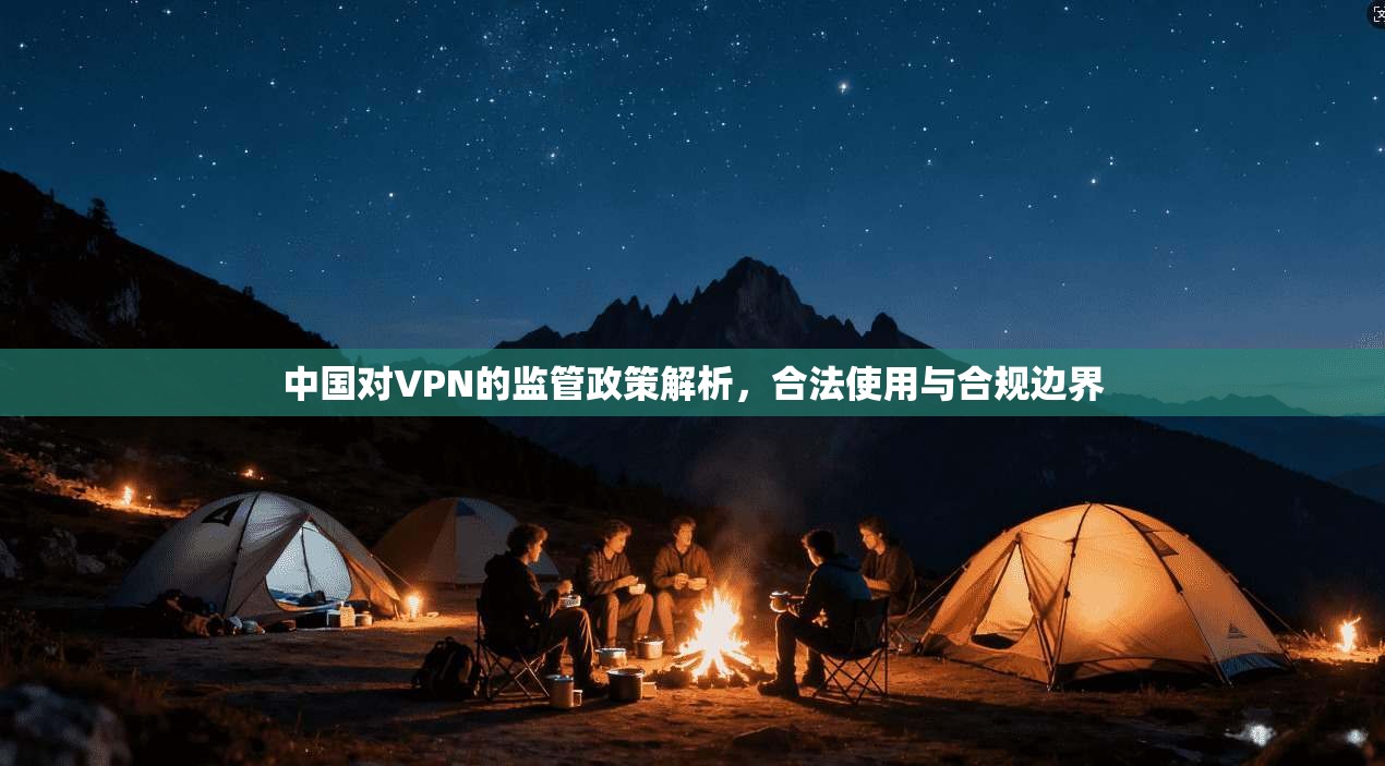 中国对VPN的监管政策解析，合法使用与合规边界