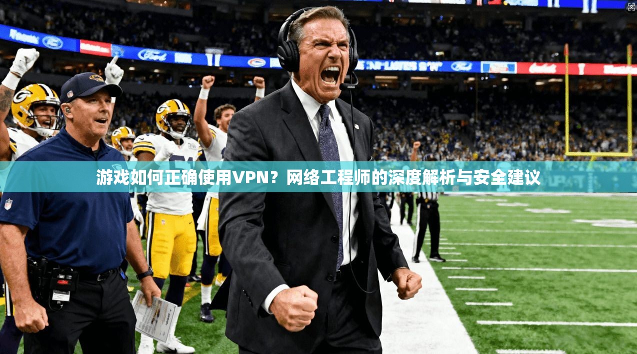 游戏如何正确使用VPN？网络工程师的深度解析与安全建议
