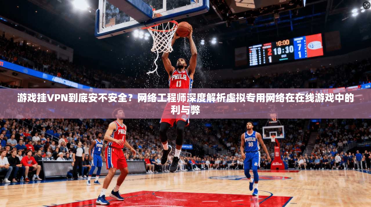游戏挂VPN到底安不安全？网络工程师深度解析虚拟专用网络在在线游戏中的利与弊