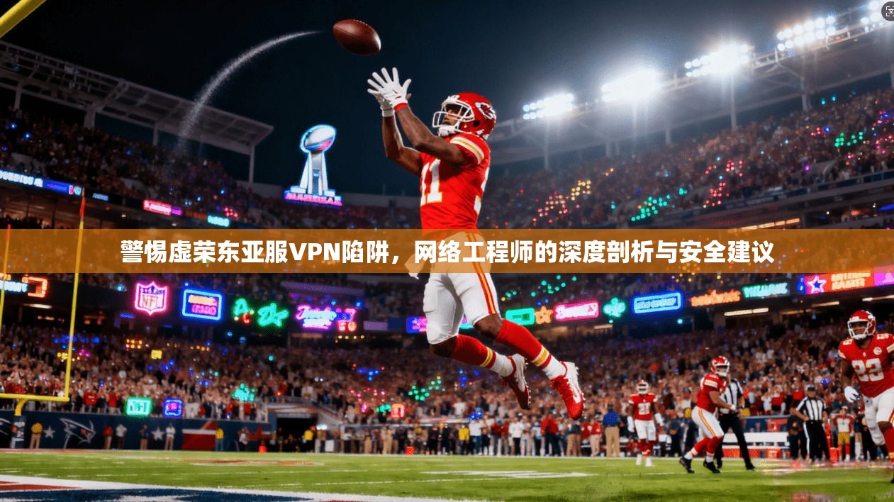 警惕虚荣东亚服VPN陷阱，网络工程师的深度剖析与安全建议