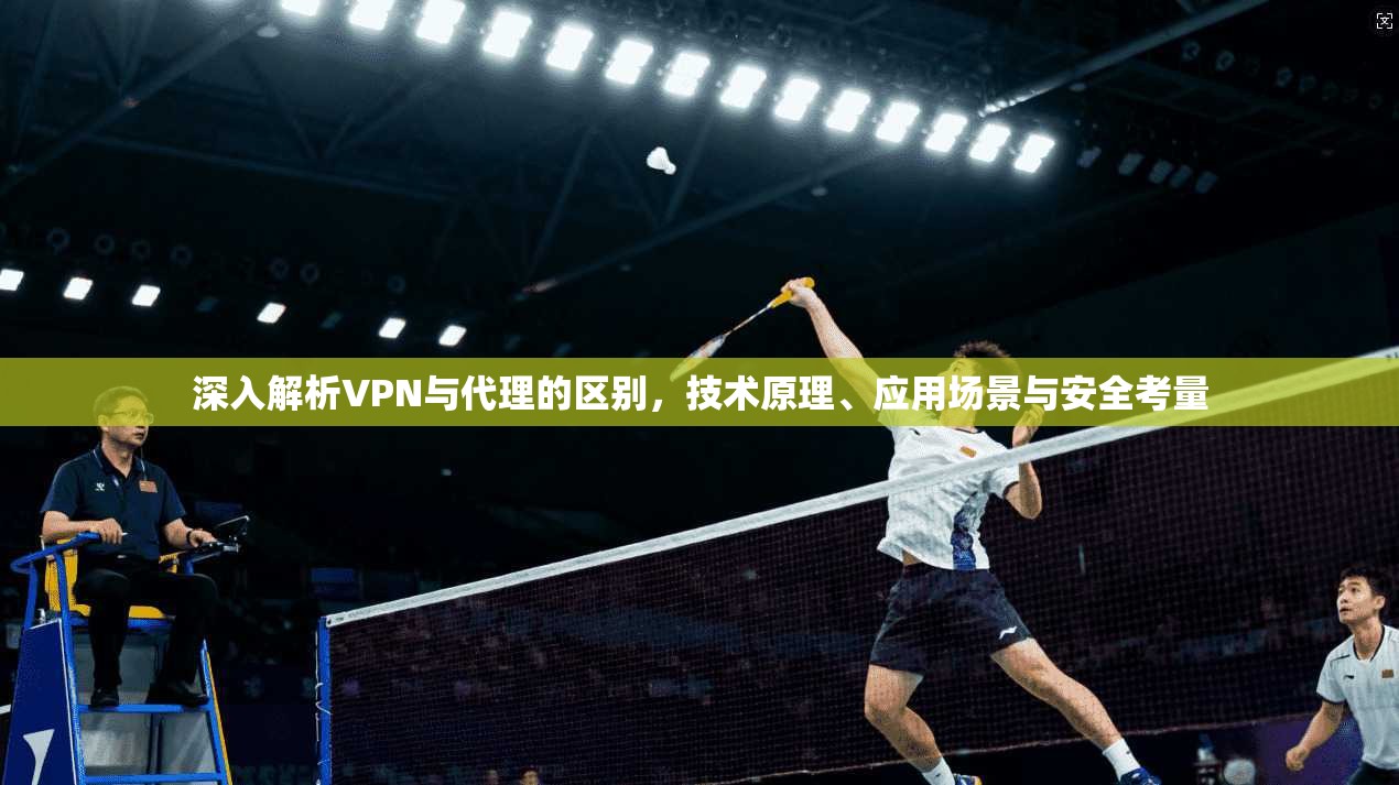 深入解析VPN与代理的区别，技术原理、应用场景与安全考量