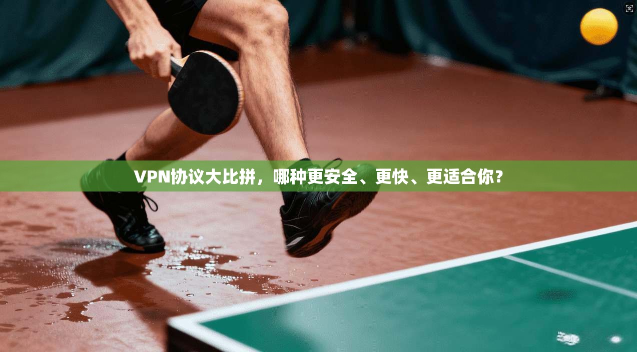 VPN协议大比拼，哪种更安全、更快、更适合你？