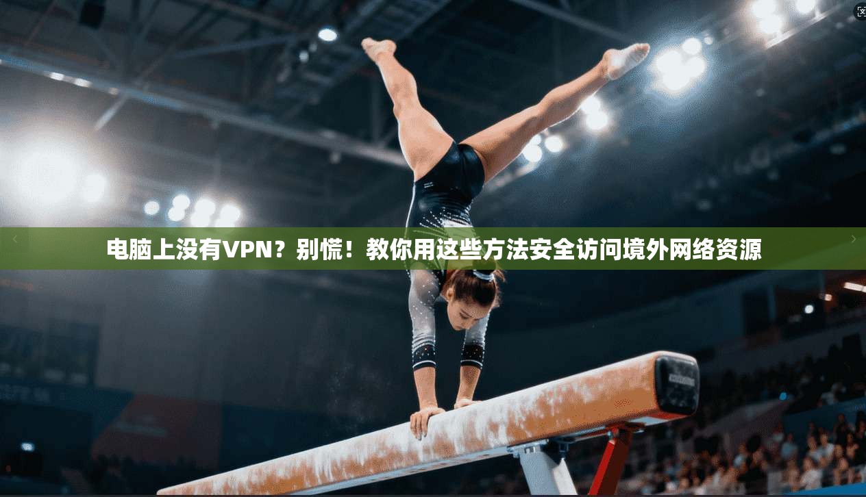电脑上没有VPN？别慌！教你用这些方法安全访问境外网络资源