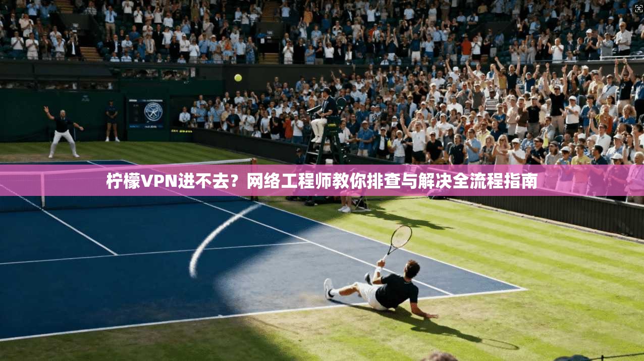 柠檬VPN进不去？网络工程师教你排查与解决全流程指南