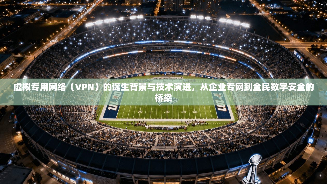 虚拟专用网络（VPN）的诞生背景与技术演进，从企业专网到全民数字安全的桥梁