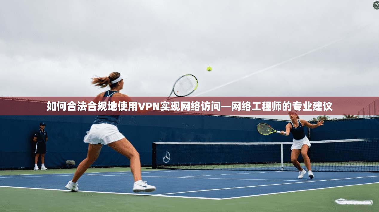如何合法合规地使用VPN实现网络访问—网络工程师的专业建议