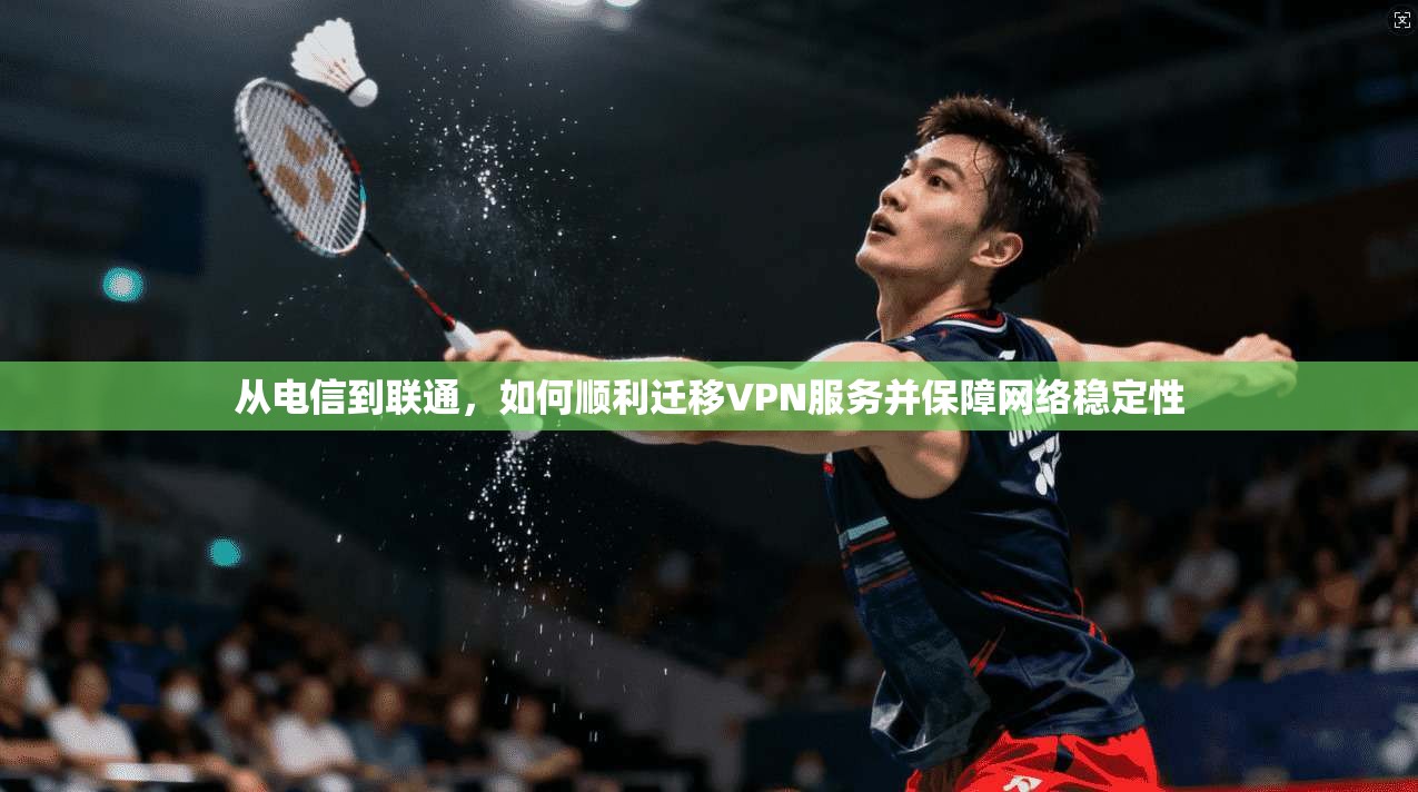 从电信到联通，如何顺利迁移VPN服务并保障网络稳定性