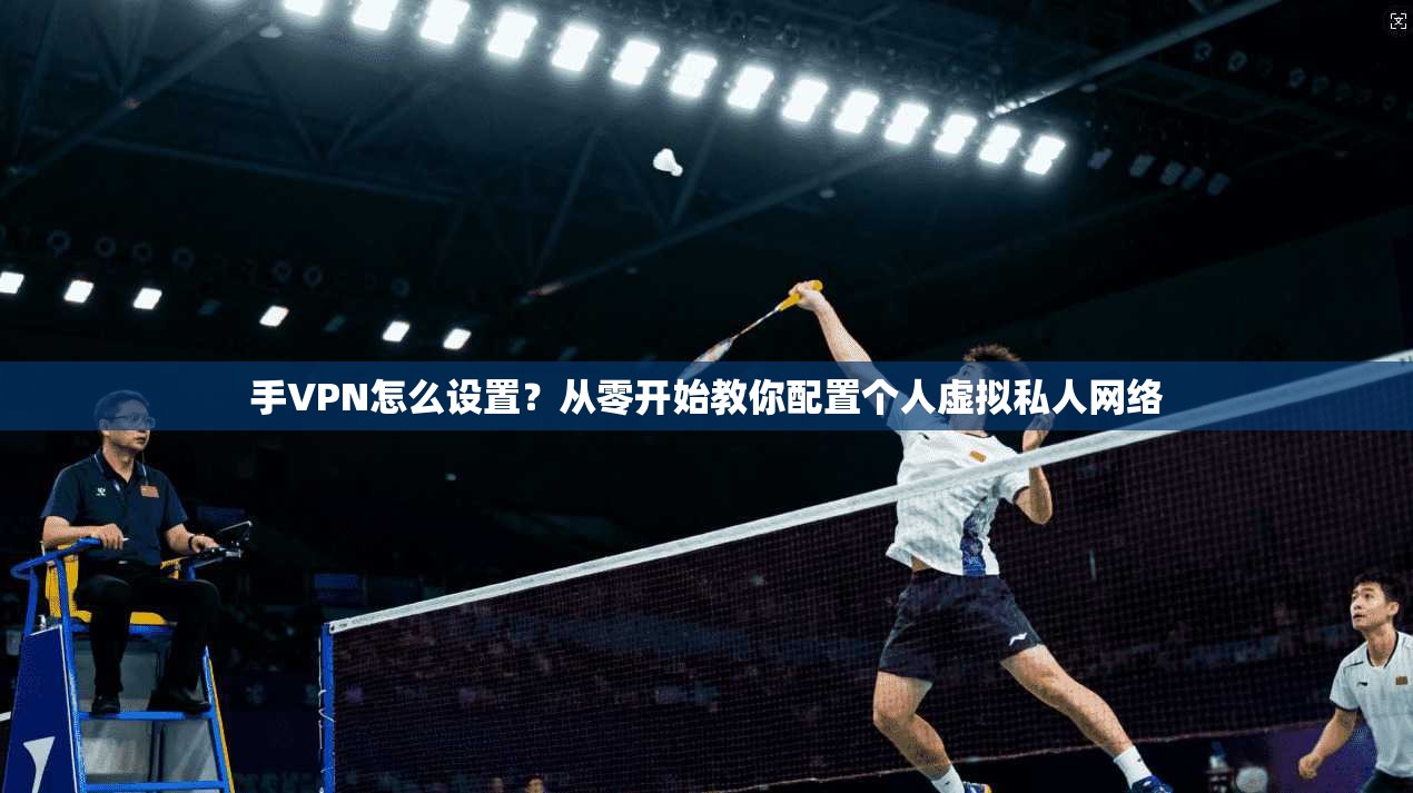 手VPN怎么设置？从零开始教你配置个人虚拟私人网络