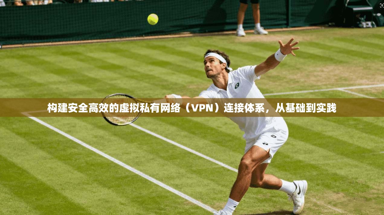 构建安全高效的虚拟私有网络（VPN）连接体系，从基础到实践